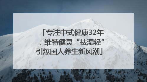 专注中式健康32年，维特健灵“祛湿轻”引爆国人养生新风潮