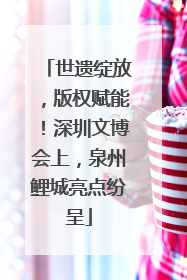 世遗绽放，版权赋能！深圳文博会上，泉州鲤城亮点纷呈