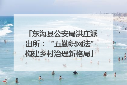 东海县公安局洪庄派出所：“五勤织网法”构建乡村治理新格局