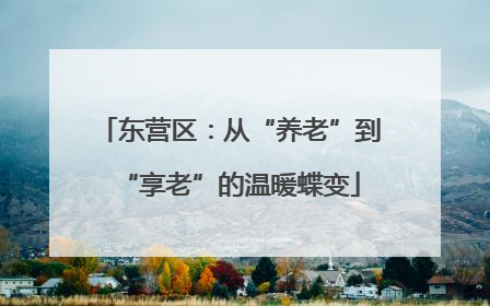 东营区：从“养老”到“享老”的温暖蝶变