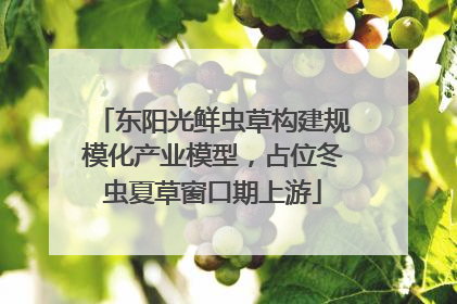 东阳光鲜虫草构建规模化产业模型，占位冬虫夏草窗口期上游