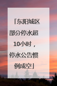 东阳城区部分停水超10小时，停水公告惯例成空