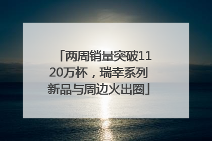 两周销量突破1120万杯，瑞幸系列新品与周边火出圈