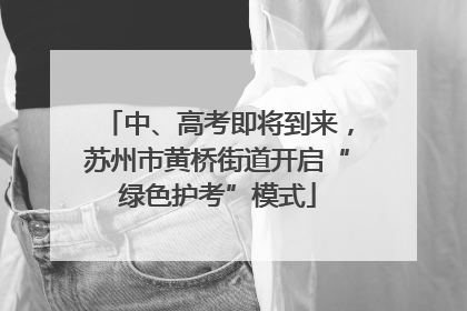 中、高考即将到来，苏州市黄桥街道开启“绿色护考”模式