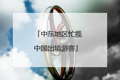 中东地区忙揽中国出境游客
