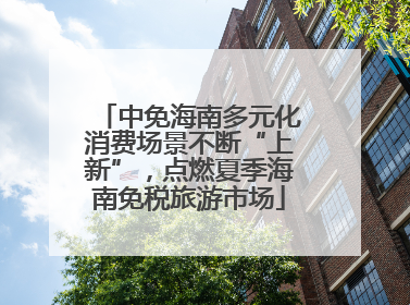 中免海南多元化消费场景不断“上新”，点燃夏季海南免税旅游市场