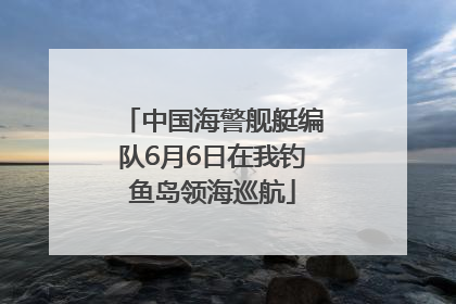 中国海警舰艇编队6月6日在我钓鱼岛领海巡航