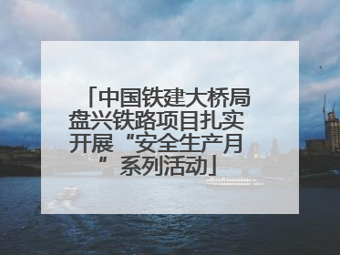 中国铁建大桥局盘兴铁路项目扎实开展“安全生产月”系列活动