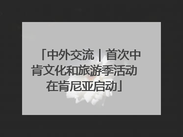 中外交流｜首次中肯文化和旅游季活动在肯尼亚启动