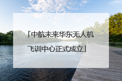 中航未来华东无人机飞训中心正式成立