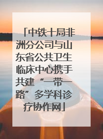 中铁十局非洲分公司与山东省公共卫生临床中心携手共建“一带一路”多学科诊疗协作网