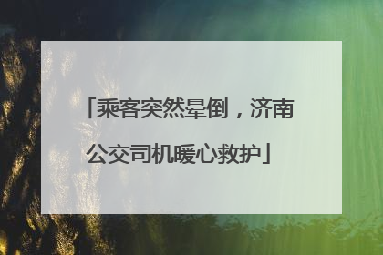 乘客突然晕倒，济南公交司机暖心救护