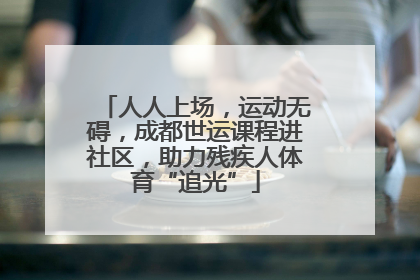 人人上场，运动无碍，成都世运课程进社区，助力残疾人体育“追光”
