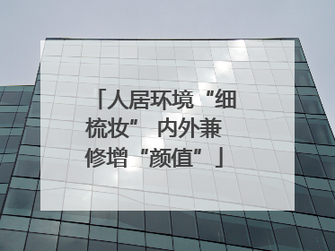 人居环境“细梳妆” 内外兼修增“颜值”