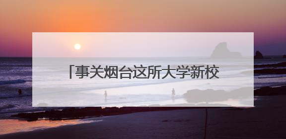 事关烟台这所大学新校区建设，最新公示来了