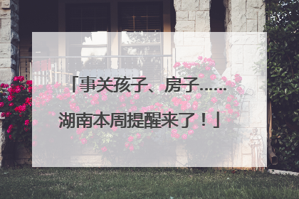 事关孩子、房子……湖南本周提醒来了！