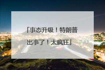 事态升级！特朗普出事了！太疯狂