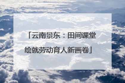 云南景东：田间课堂绘就劳动育人新画卷