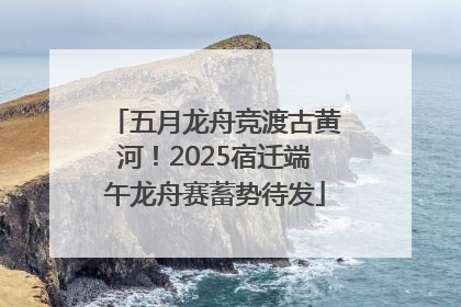 五月龙舟竞渡古黄河！2025宿迁端午龙舟赛蓄势待发