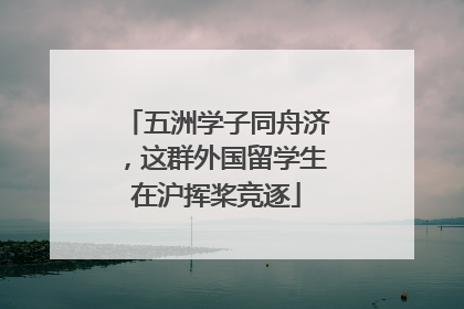 五洲学子同舟济，这群外国留学生在沪挥桨竞逐