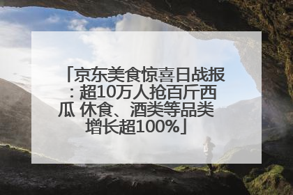 京东美食惊喜日战报：超10万人抢百斤西瓜 休食、酒类等品类增长超100%