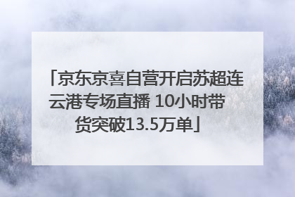 京东京喜自营开启苏超连云港专场直播 10小时带货突破13.5万单