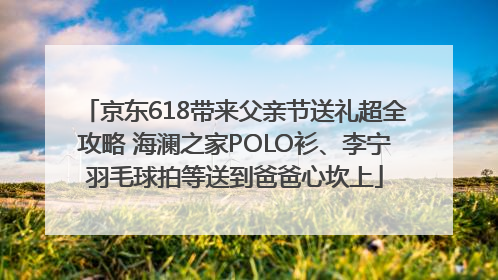 京东618带来父亲节送礼超全攻略 海澜之家POLO衫、李宁羽毛球拍等送到爸爸心坎上