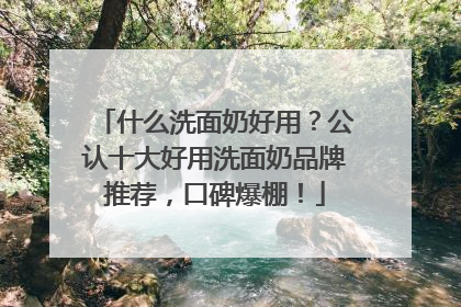 什么洗面奶好用？公认十大好用洗面奶品牌推荐，口碑爆棚！
