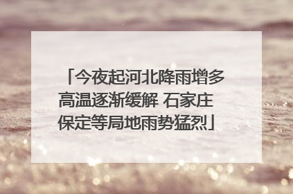 今夜起河北降雨增多高温逐渐缓解 石家庄保定等局地雨势猛烈
