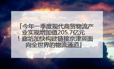 今年一季度现代商贸物流产业实现增加值205.7亿元！廊坊加快构建链接京津冀面向全世界的物流通道