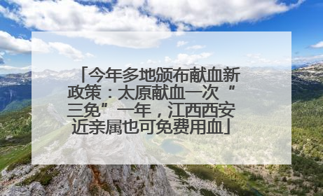 今年多地颁布献血新政策：太原献血一次“三免”一年，江西西安近亲属也可免费用血