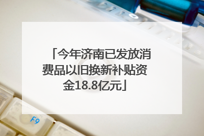 今年济南已发放消费品以旧换新补贴资金18.8亿元