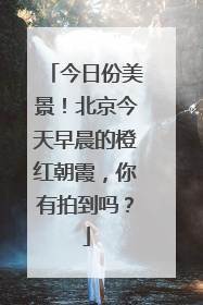 今日份美景！北京今天早晨的橙红朝霞，你有拍到吗？