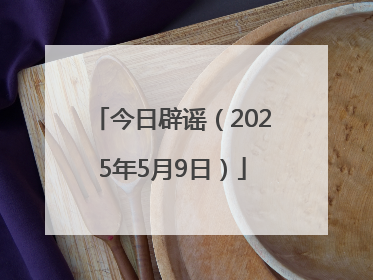 今日辟谣（2025年5月9日）
