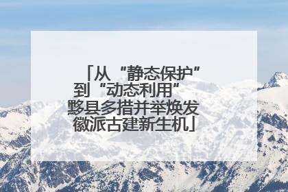 从“静态保护”到“动态利用” 黟县多措并举焕发徽派古建新生机