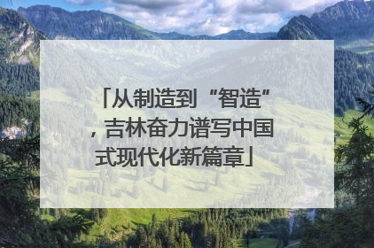 从制造到“智造”，吉林奋力谱写中国式现代化新篇章