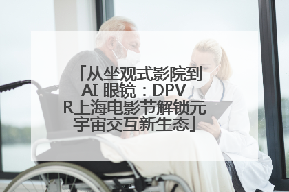 从坐观式影院到 AI 眼镜：DPVR上海电影节解锁元宇宙交互新生态