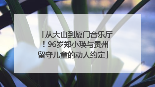 从大山到厦门音乐厅！96岁郑小瑛与贵州留守儿童的动人约定