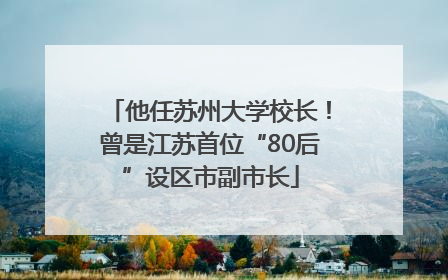 他任苏州大学校长！曾是江苏首位“80后”设区市副市长