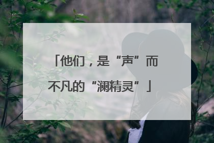 他们，是“声”而不凡的“澜精灵”