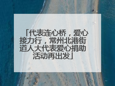 代表连心桥，爱心接力行，常州北港街道人大代表爱心捐助活动再出发