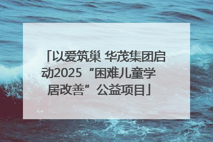 以爱筑巢 华茂集团启动2025“困难儿童学居改善”公益项目
