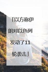 以方称伊朗对以色列发动了11轮袭击