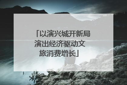 以演兴城开新局 演出经济驱动文旅消费增长