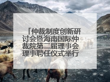 仲裁制度创新研讨会暨海南国际仲裁院第二届理事会理事聘任仪式举行，共商自贸港法治建设新路径