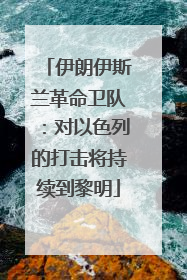 伊朗伊斯兰革命卫队：对以色列的打击将持续到黎明