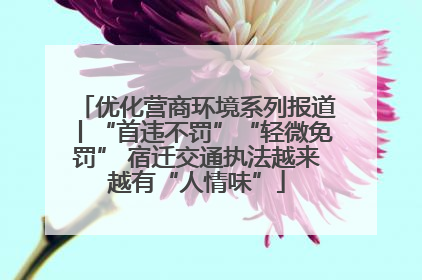 优化营商环境系列报道丨“首违不罚”“轻微免罚” 宿迁交通执法越来越有“人情味”