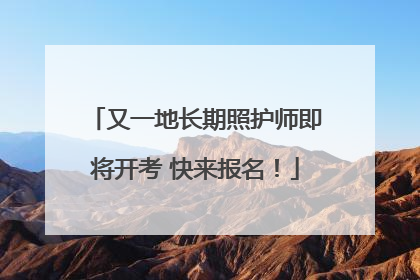 又一地长期照护师即将开考 快来报名！