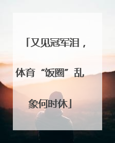 又见冠军泪，体育“饭圈”乱象何时休