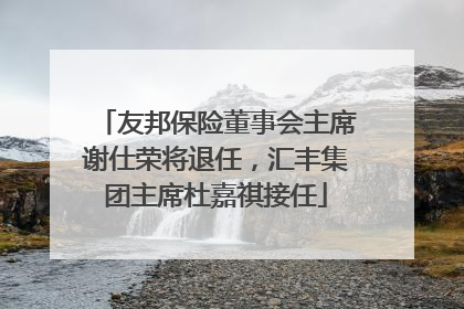 友邦保险董事会主席谢仕荣将退任，汇丰集团主席杜嘉祺接任